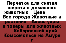 Перчатка для снятия шерсти с домашних животных › Цена ­ 100 - Все города Животные и растения » Аксесcуары и товары для животных   . Хабаровский край,Комсомольск-на-Амуре г.